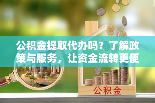 临颍公积金提取代办吗？了解政策与服务，让资金流转更便捷