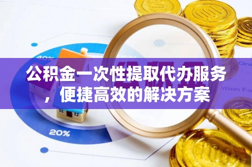 临颍公积金一次性提取代办服务，便捷高效的解决方案