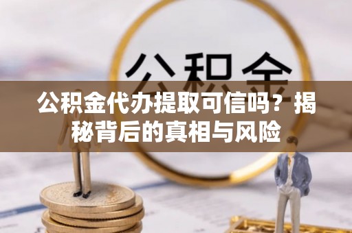 临颍公积金代办提取可信吗？揭秘背后的真相与风险
