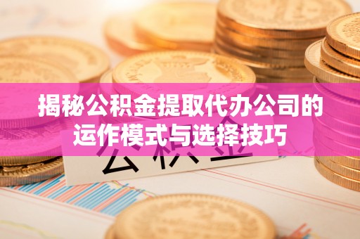 临颍揭秘公积金提取代办公司的运作模式与选择技巧