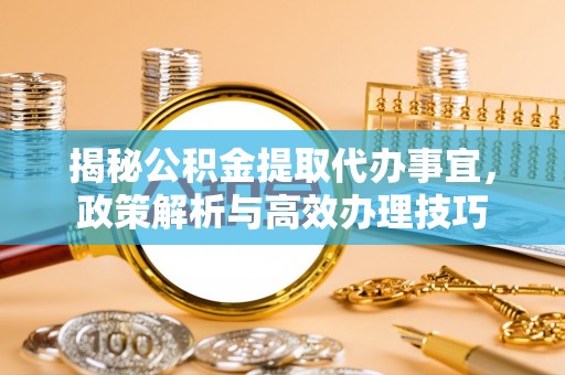 临颍揭秘公积金提取代办事宜，政策解析与高效办理技巧