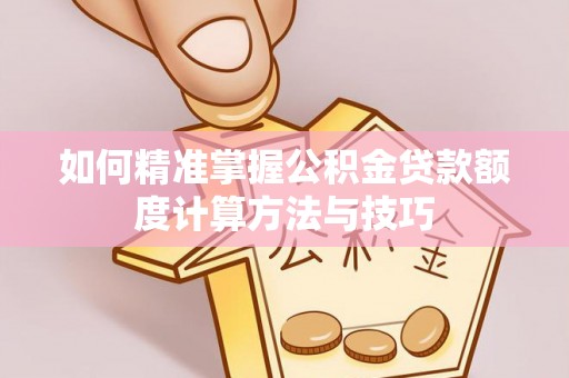 临颍如何精准掌握公积金贷款额度计算方法与技巧