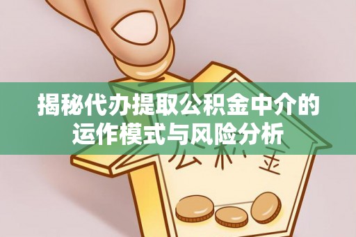 临颍揭秘代办提取公积金中介的运作模式与风险分析
