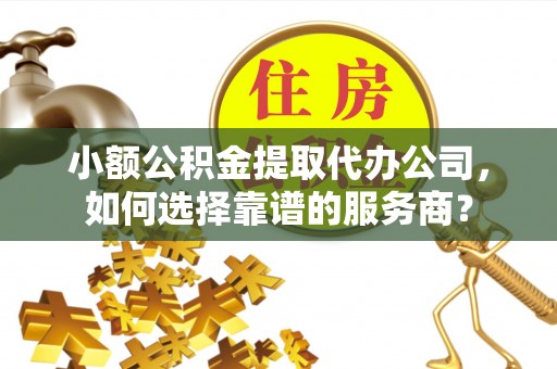 临颍小额公积金提取代办公司，如何选择靠谱的服务商？