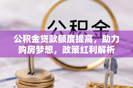 临颍公积金贷款额度提高，助力购房梦想，政策红利解析