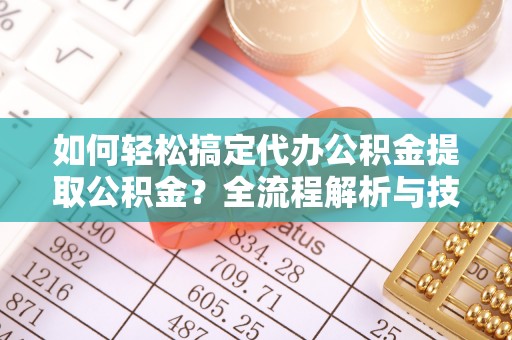 临颍如何轻松搞定代办公积金提取公积金？全流程解析与技巧分享