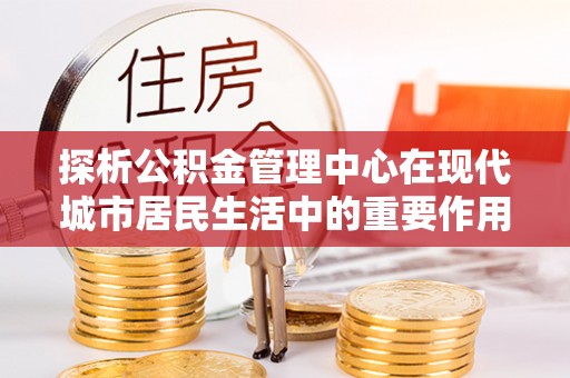 临颍探析公积金管理中心在现代城市居民生活中的重要作用