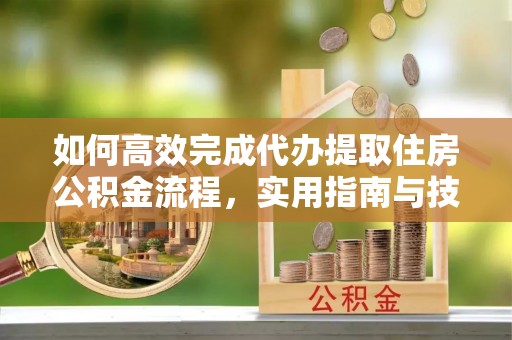 临颍如何高效完成代办提取住房公积金流程，实用指南与技巧