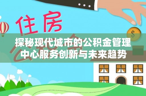 临颍探秘现代城市的公积金管理中心服务创新与未来趋势