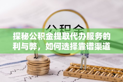 临颍探秘公积金提取代办服务的利与弊，如何选择靠谱渠道？