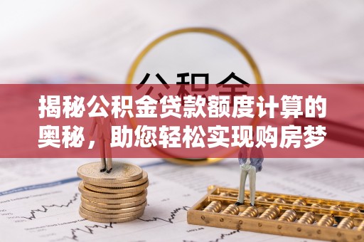 临颍揭秘公积金贷款额度计算的奥秘，助您轻松实现购房梦想