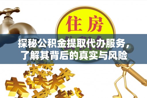 临颍探秘公积金提取代办服务，了解其背后的真实与风险