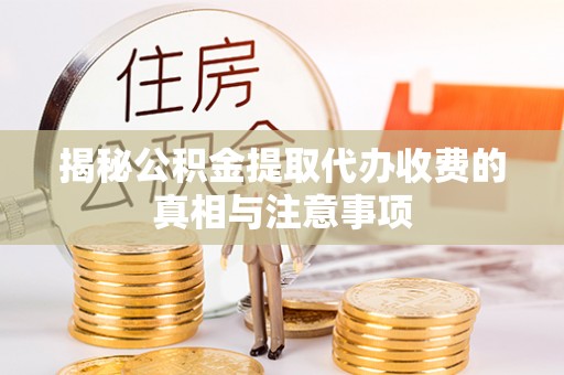 临颍揭秘公积金提取代办收费的真相与注意事项