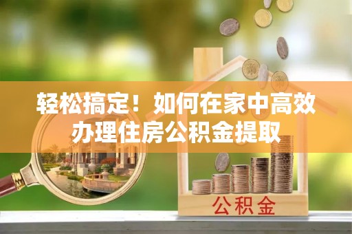 临颍轻松搞定！如何在家中高效办理住房公积金提取