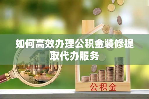 临颍如何高效办理公积金装修提取代办服务