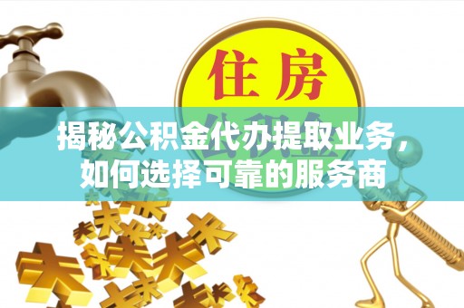 临颍揭秘公积金代办提取业务，如何选择可靠的服务商