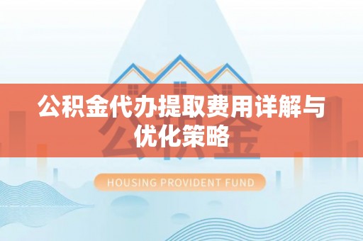 临颍公积金代办提取费用详解与优化策略
