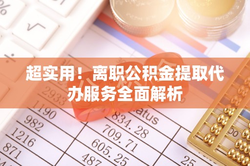 临颍超实用！离职公积金提取代办服务全面解析