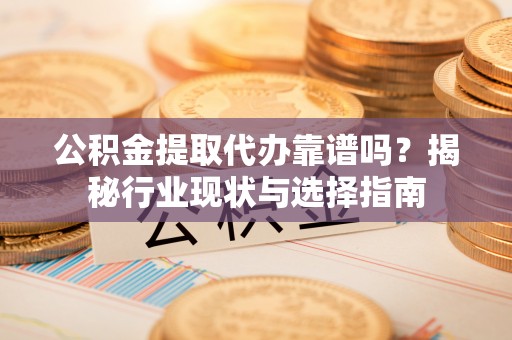 临颍公积金提取代办靠谱吗？揭秘行业现状与选择指南