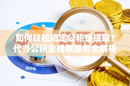 临颍如何轻松搞定公积金提取？代办公积金提取服务全解析