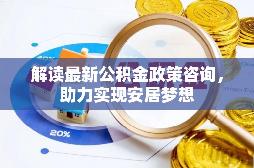 临颍解读最新公积金政策咨询，助力实现安居梦想