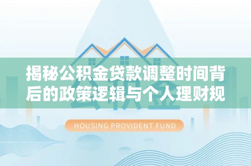 临颍揭秘公积金贷款调整时间背后的政策逻辑与个人理财规划
