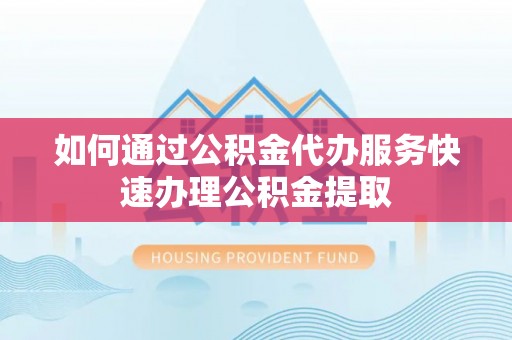 临颍如何通过公积金代办服务快速办理公积金提取
