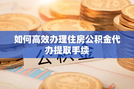 临颍如何高效办理住房公积金代办提取手续
