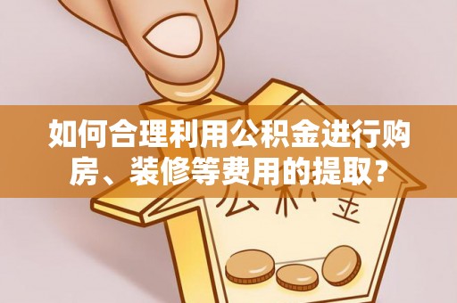 临颍如何合理利用公积金进行购房、装修等费用的提取？