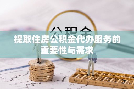 临颍提取住房公积金代办服务的重要性与需求