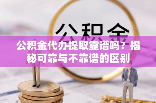 临颍公积金代办提取靠谱吗？揭秘可靠与不靠谱的区别