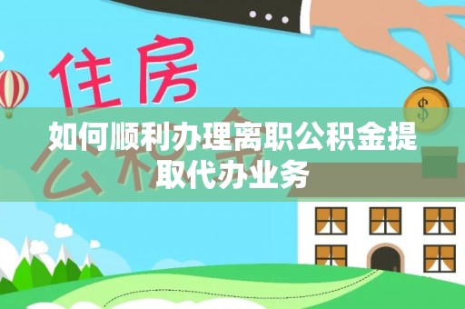 临颍如何顺利办理离职公积金提取代办业务