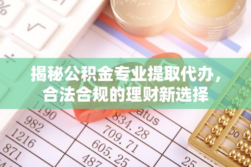临颍揭秘公积金专业提取代办，合法合规的理财新选择