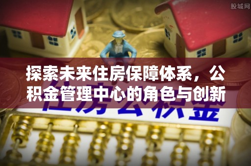 临颍探索未来住房保障体系，公积金管理中心的角色与创新