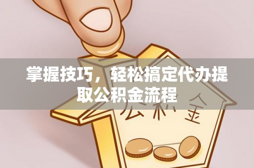 临颍掌握技巧，轻松搞定代办提取公积金流程