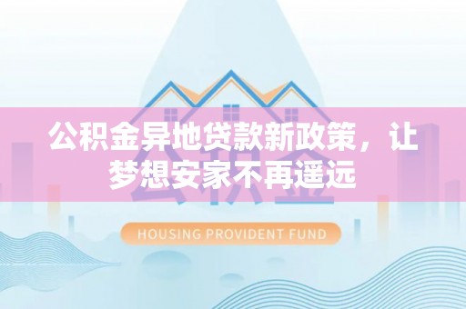 临颍公积金异地贷款新政策，让梦想安家不再遥远