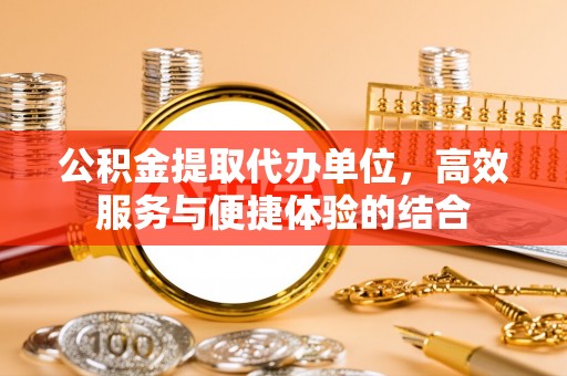 临颍公积金提取代办单位，高效服务与便捷体验的结合
