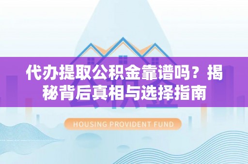 临颍代办提取公积金靠谱吗？揭秘背后真相与选择指南
