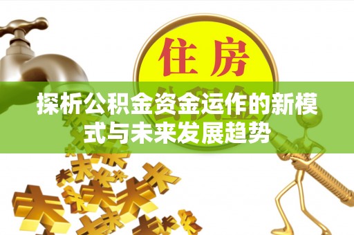 临颍探析公积金资金运作的新模式与未来发展趋势