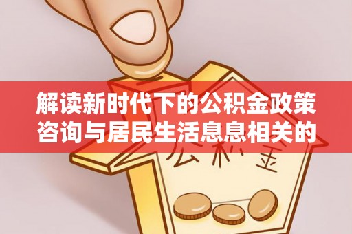 临颍解读新时代下的公积金政策咨询与居民生活息息相关的变化