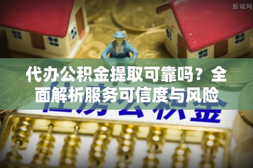 临颍代办公积金提取可靠吗？全面解析服务可信度与风险