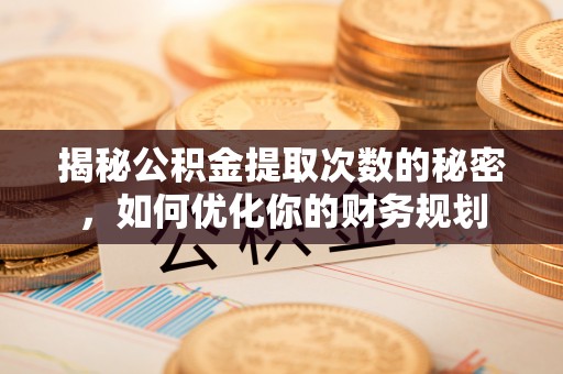 临颍揭秘公积金提取次数的秘密，如何优化你的财务规划