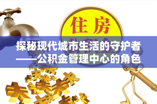 临颍探秘现代城市生活的守护者——公积金管理中心的角色与影响