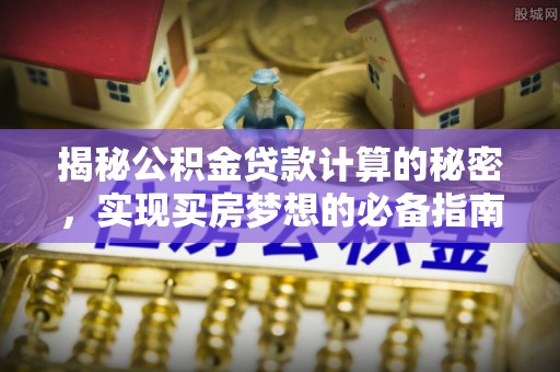 临颍揭秘公积金贷款计算的秘密，实现买房梦想的必备指南