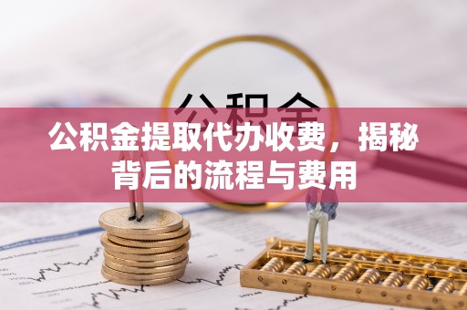 临颍公积金提取代办收费，揭秘背后的流程与费用