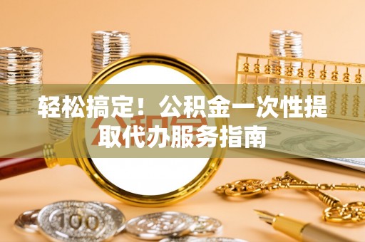 临颍轻松搞定！公积金一次性提取代办服务指南