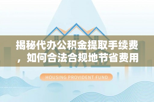 临颍揭秘代办公积金提取手续费，如何合法合规地节省费用