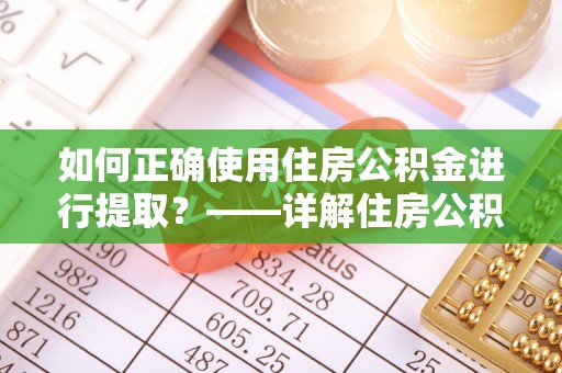 临颍如何正确使用住房公积金进行提取？——详解住房公积金代办提取流程与注意事项