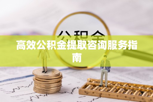 临颍高效公积金提取咨询服务指南