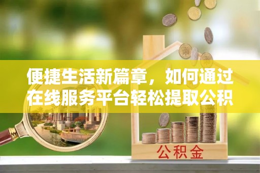 临颍便捷生活新篇章，如何通过在线服务平台轻松提取公积金